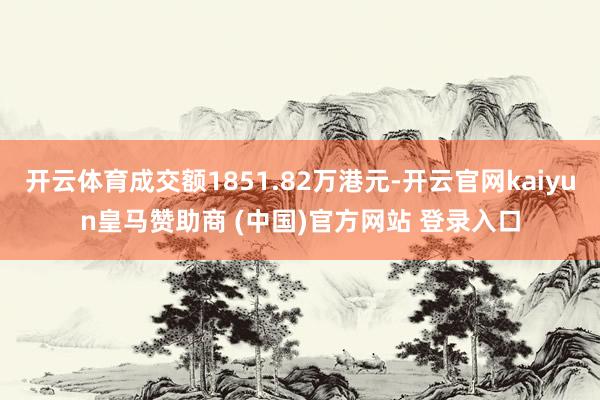 开云体育成交额1851.82万港元-开云官网kaiyun皇马赞助商 (中国)官方网站 登录入口