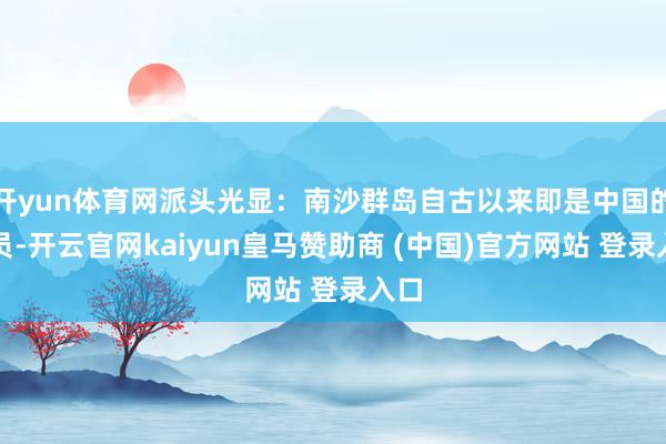 开yun体育网派头光显：南沙群岛自古以来即是中国的幅员-开云官网kaiyun皇马赞助商 (中国)官方网站 登录入口