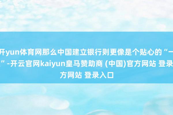 开yun体育网那么中国建立银行则更像是个贴心的“一又友”-开云官网kaiyun皇马赞助商 (中国)官方网站 登录入口