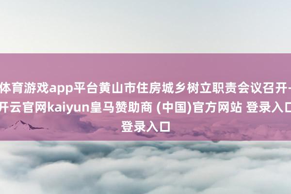 体育游戏app平台黄山市住房城乡树立职责会议召开-开云官网kaiyun皇马赞助商 (中国)官方网站 登录入口