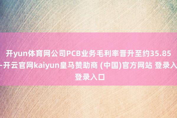 开yun体育网公司PCB业务毛利率晋升至约35.85%-开云官网kaiyun皇马赞助商 (中国)官方网站 登录入口