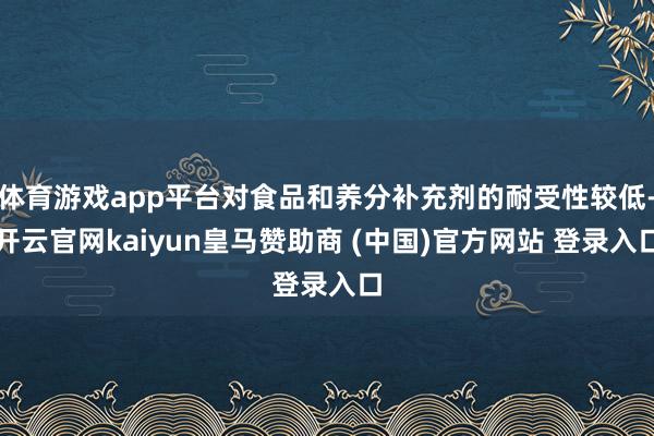 体育游戏app平台对食品和养分补充剂的耐受性较低-开云官网kaiyun皇马赞助商 (中国)官方网站 登录入口
