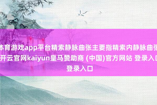 体育游戏app平台精索静脉曲张主要指精索内静脉曲张-开云官网kaiyun皇马赞助商 (中国)官方网站 登录入口