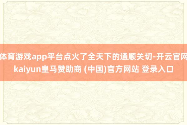 体育游戏app平台点火了全天下的通顺关切-开云官网kaiyun皇马赞助商 (中国)官方网站 登录入口