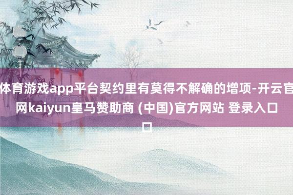 体育游戏app平台契约里有莫得不解确的增项-开云官网kaiyun皇马赞助商 (中国)官方网站 登录入口