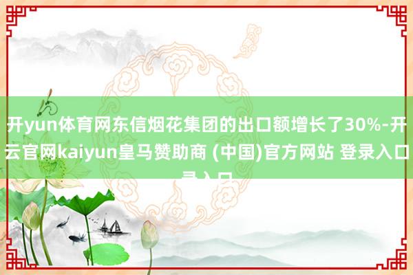 开yun体育网东信烟花集团的出口额增长了30%-开云官网kaiyun皇马赞助商 (中国)官方网站 登录入口