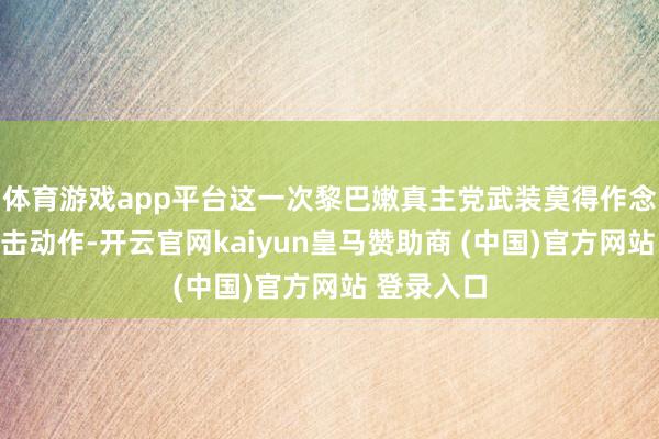 体育游戏app平台这一次黎巴嫩真主党武装莫得作念出任何反击动作-开云官网kaiyun皇马赞助商 (中国)官方网站 登录入口