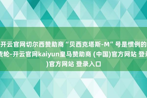 开云官网切尔西赞助商“贝西克塔斯-M”号是惯例的散装货轮-开云官网kaiyun皇马赞助商 (中国)官方网站 登录入口