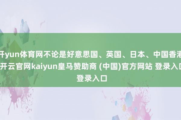 开yun体育网不论是好意思国、英国、日本、中国香港-开云官网kaiyun皇马赞助商 (中国)官方网站 登录入口