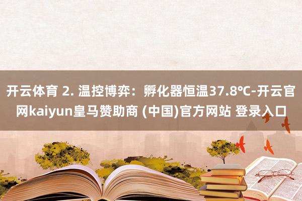 开云体育 2. 温控博弈：孵化器恒温37.8℃-开云官网kaiyun皇马赞助商 (中国)官方网站 登录入口