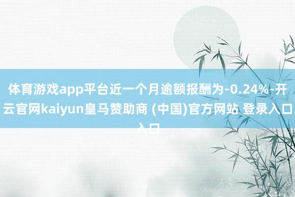 体育游戏app平台近一个月逾额报酬为-0.24%-开云官网kaiyun皇马赞助商 (中国)官方网站 登录入口