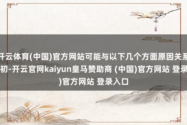 开云体育(中国)官方网站可能与以下几个方面原因关系：　　最初-开云官网kaiyun皇马赞助商 (中国)官方网站 登录入口
