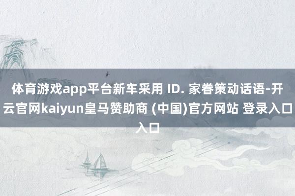 体育游戏app平台新车采用 ID. 家眷策动话语-开云官网kaiyun皇马赞助商 (中国)官方网站 登录入口