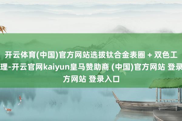 开云体育(中国)官方网站选拔钛合金表圈 + 双色工艺料理-开云官网kaiyun皇马赞助商 (中国)官方网站 登录入口