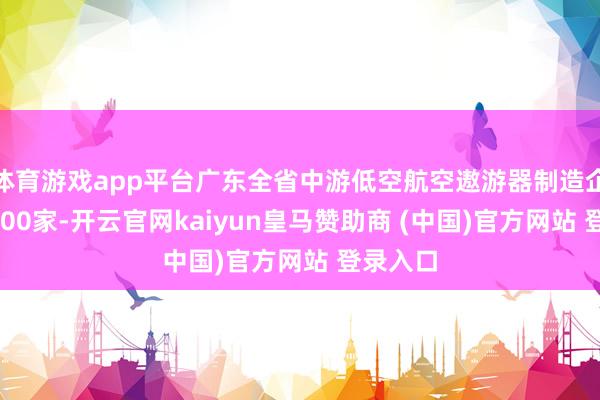 体育游戏app平台广东全省中游低空航空遨游器制造企业超2000家-开云官网kaiyun皇马赞助商 (中国)官方网站 登录入口