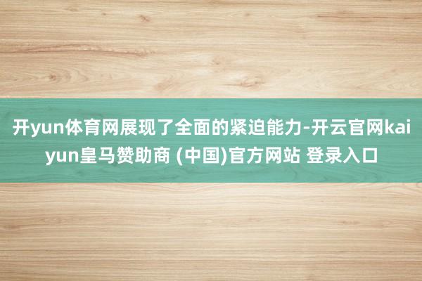 开yun体育网展现了全面的紧迫能力-开云官网kaiyun皇马赞助商 (中国)官方网站 登录入口