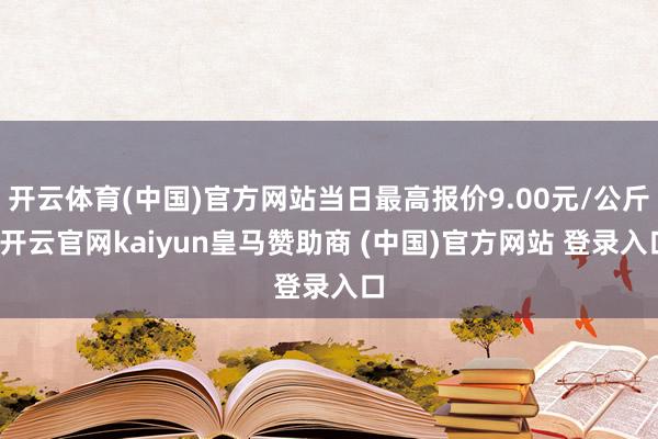 开云体育(中国)官方网站当日最高报价9.00元/公斤-开云官网kaiyun皇马赞助商 (中国)官方网站 登录入口
