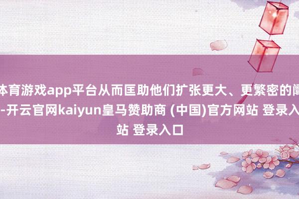 体育游戏app平台从而匡助他们扩张更大、更繁密的阛阓-开云官网kaiyun皇马赞助商 (中国)官方网站 登录入口