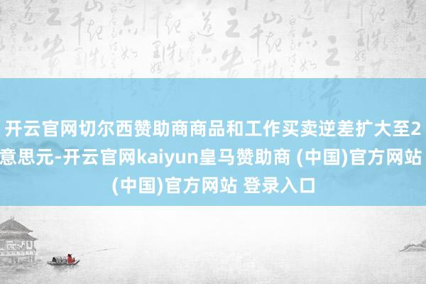 开云官网切尔西赞助商　　商品和工作买卖逆差扩大至2500亿好意思元-开云官网kaiyun皇马赞助商 (中国)官方网站 登录入口