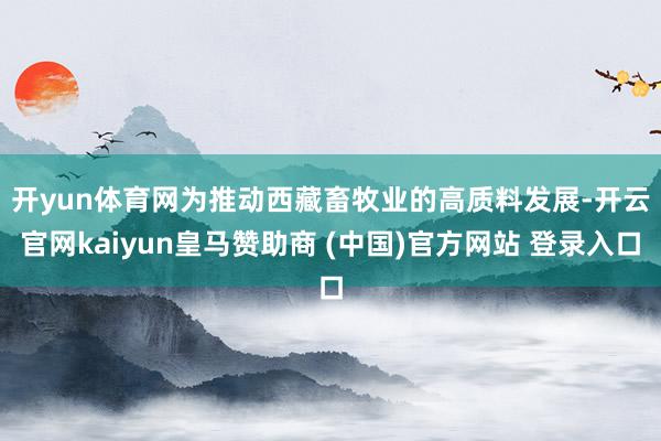 开yun体育网　　为推动西藏畜牧业的高质料发展-开云官网kaiyun皇马赞助商 (中国)官方网站 登录入口