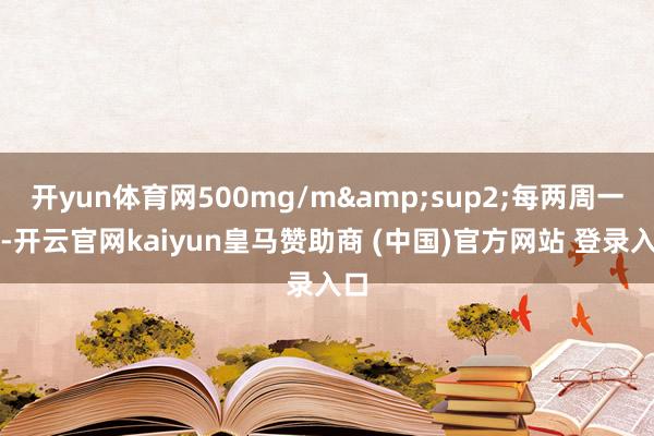 开yun体育网500mg/m&sup2;每两周一次-开云官网kaiyun皇马赞助商 (中国)官方网站 登录入口