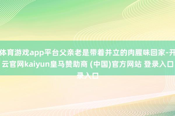 体育游戏app平台父亲老是带着并立的肉腥味回家-开云官网kaiyun皇马赞助商 (中国)官方网站 登录入口