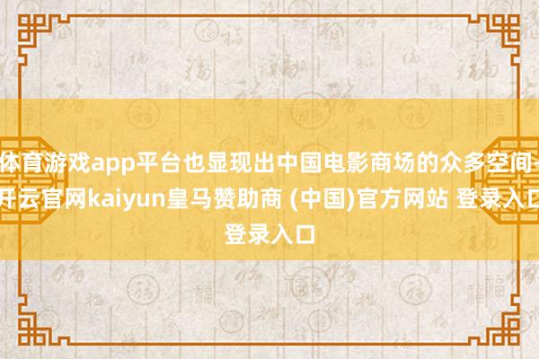 体育游戏app平台也显现出中国电影商场的众多空间-开云官网kaiyun皇马赞助商 (中国)官方网站 登录入口
