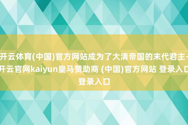 开云体育(中国)官方网站成为了大清帝国的末代君主-开云官网kaiyun皇马赞助商 (中国)官方网站 登录入口