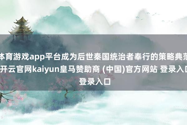 体育游戏app平台成为后世秦国统治者奉行的策略典范-开云官网kaiyun皇马赞助商 (中国)官方网站 登录入口