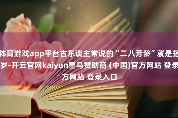 体育游戏app平台古东谈主常说的“二八芳龄”就是指十六岁-开云官网kaiyun皇马赞助商 (中国)官方网站 登录入口