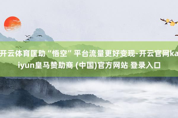开云体育匡助“悟空”平台流量更好变现-开云官网kaiyun皇马赞助商 (中国)官方网站 登录入口