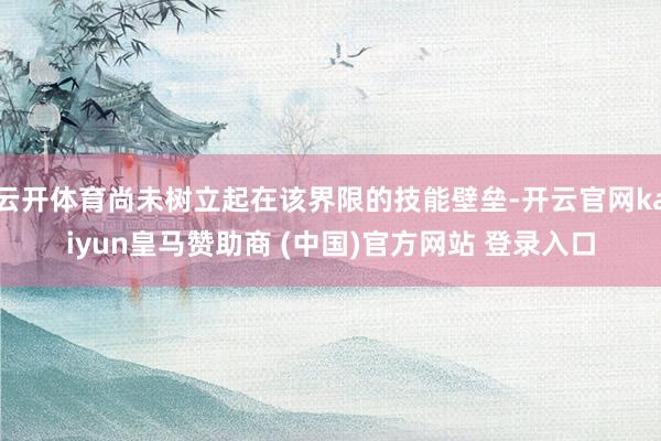 云开体育尚未树立起在该界限的技能壁垒-开云官网kaiyun皇马赞助商 (中国)官方网站 登录入口