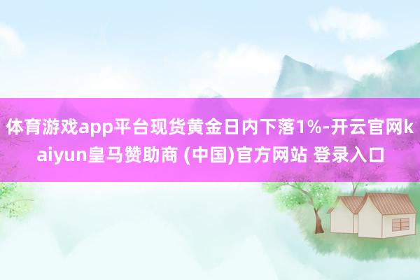 体育游戏app平台现货黄金日内下落1%-开云官网kaiyun皇马赞助商 (中国)官方网站 登录入口