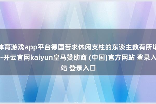 体育游戏app平台德国苦求休闲支柱的东谈主数有所增多-开云官网kaiyun皇马赞助商 (中国)官方网站 登录入口