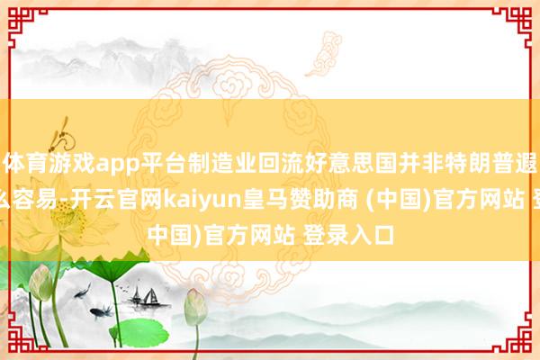 体育游戏app平台制造业回流好意思国并非特朗普遐想的那么容易-开云官网kaiyun皇马赞助商 (中国)官方网站 登录入口