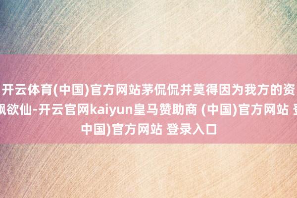 开云体育(中国)官方网站茅侃侃并莫得因为我方的资质而飘飘欲仙-开云官网kaiyun皇马赞助商 (中国)官方网站 登录入口