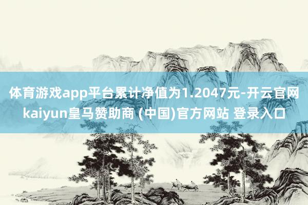 体育游戏app平台累计净值为1.2047元-开云官网kaiyun皇马赞助商 (中国)官方网站 登录入口