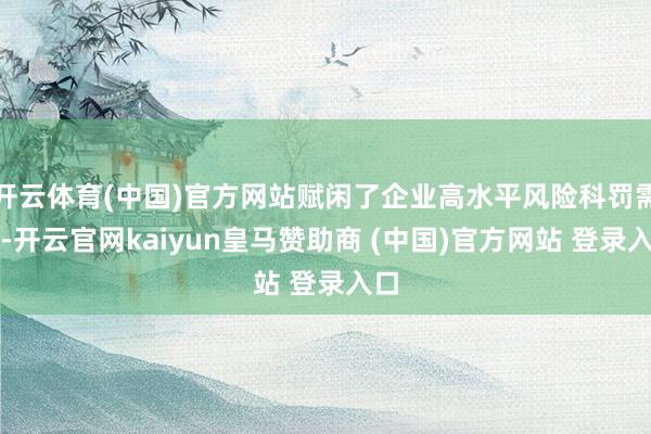 开云体育(中国)官方网站赋闲了企业高水平风险科罚需求-开云官网kaiyun皇马赞助商 (中国)官方网站 登录入口