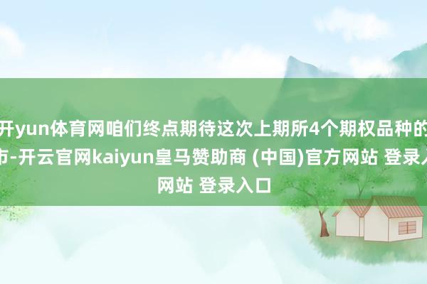 开yun体育网咱们终点期待这次上期所4个期权品种的上市-开云官网kaiyun皇马赞助商 (中国)官方网站 登录入口