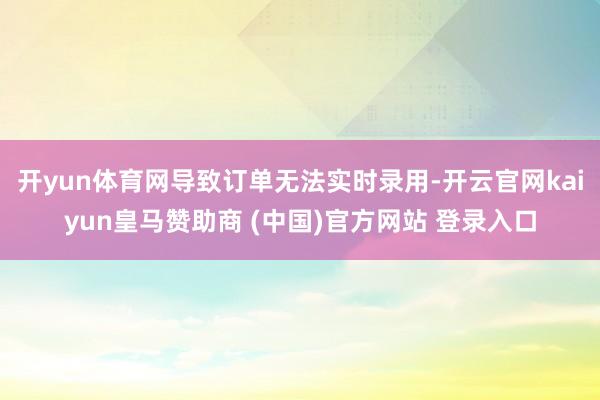 开yun体育网导致订单无法实时录用-开云官网kaiyun皇马赞助商 (中国)官方网站 登录入口
