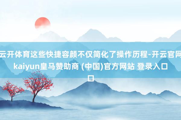 云开体育这些快捷容颜不仅简化了操作历程-开云官网kaiyun皇马赞助商 (中国)官方网站 登录入口