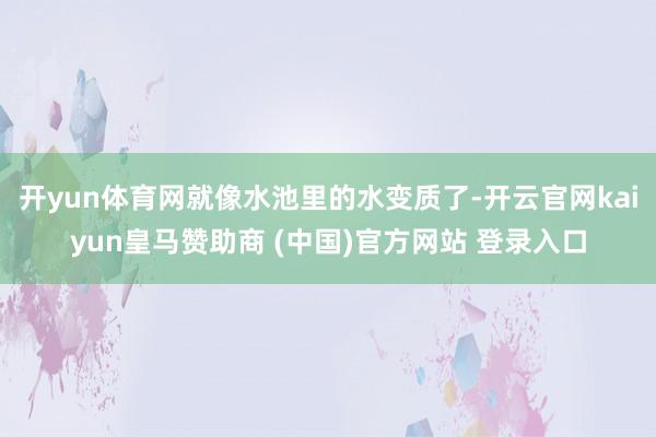 开yun体育网就像水池里的水变质了-开云官网kaiyun皇马赞助商 (中国)官方网站 登录入口
