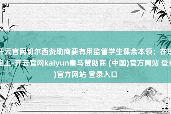开云官网切尔西赞助商要有用监管学生课余本领;在班级搞定上-开云官网kaiyun皇马赞助商 (中国)官方网站 登录入口