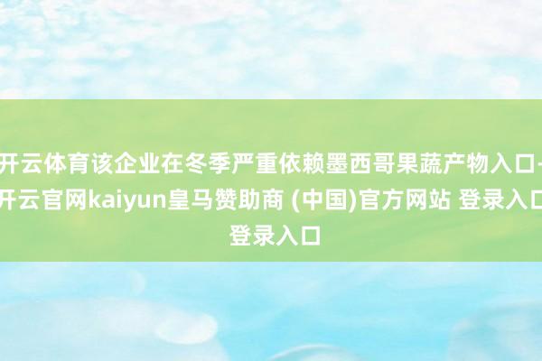 开云体育该企业在冬季严重依赖墨西哥果蔬产物入口-开云官网kaiyun皇马赞助商 (中国)官方网站 登录入口