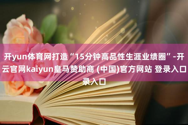 开yun体育网打造“15分钟高品性生涯业绩圈”-开云官网kaiyun皇马赞助商 (中国)官方网站 登录入口