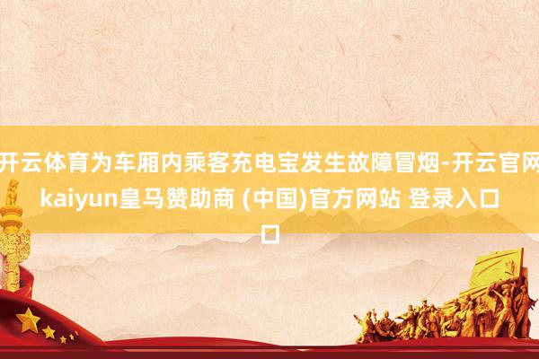 开云体育为车厢内乘客充电宝发生故障冒烟-开云官网kaiyun皇马赞助商 (中国)官方网站 登录入口