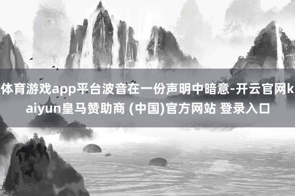 体育游戏app平台波音在一份声明中暗意-开云官网kaiyun皇马赞助商 (中国)官方网站 登录入口