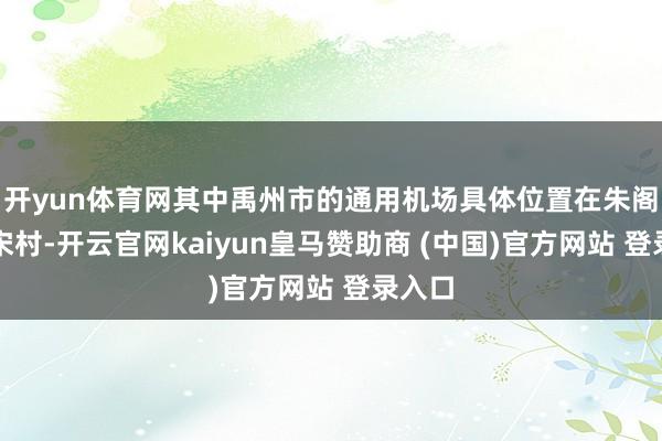 开yun体育网其中禹州市的通用机场具体位置在朱阁镇下宋村-开云官网kaiyun皇马赞助商 (中国)官方网站 登录入口