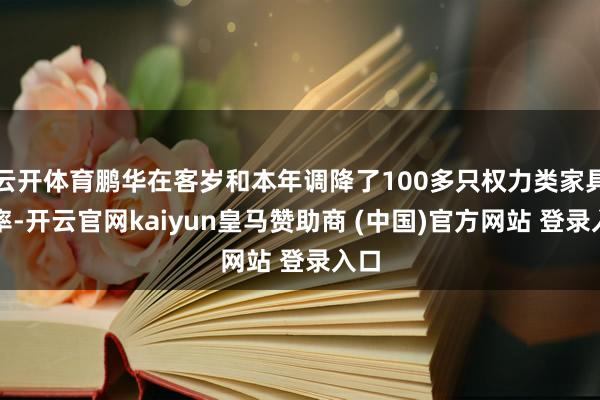 云开体育鹏华在客岁和本年调降了100多只权力类家具费率-开云官网kaiyun皇马赞助商 (中国)官方网站 登录入口