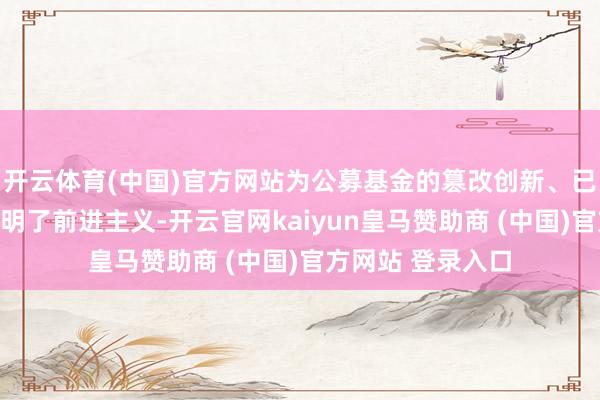 开云体育(中国)官方网站为公募基金的篡改创新、已毕高质地发展指明了前进主义-开云官网kaiyun皇马赞助商 (中国)官方网站 登录入口